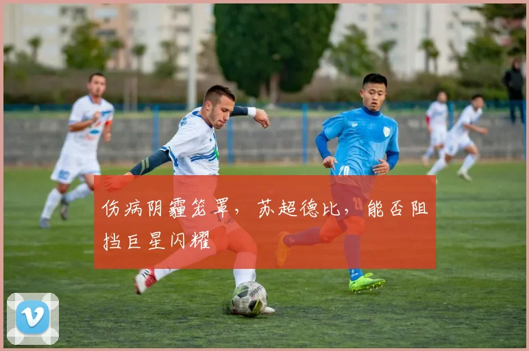 伤病阴霾笼罩，苏超德比，能否阻挡巨星闪耀