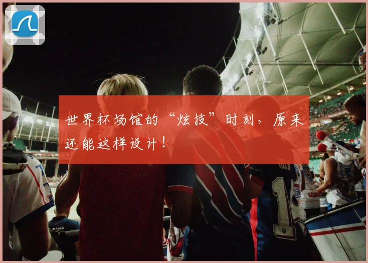 世界杯场馆的“炫技”时刻，原来还能这样设计！