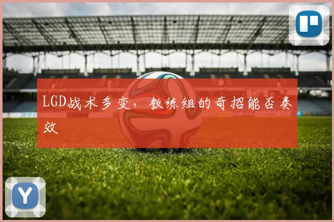 LGD战术多变，教练组的奇招能否奏效